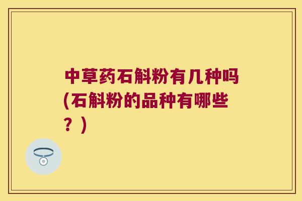 中草药石斛粉有几种吗(石斛粉的品种有哪些？)