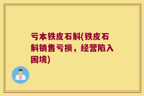 亏本铁皮石斛(铁皮石斛销售亏损，经营陷入困境)