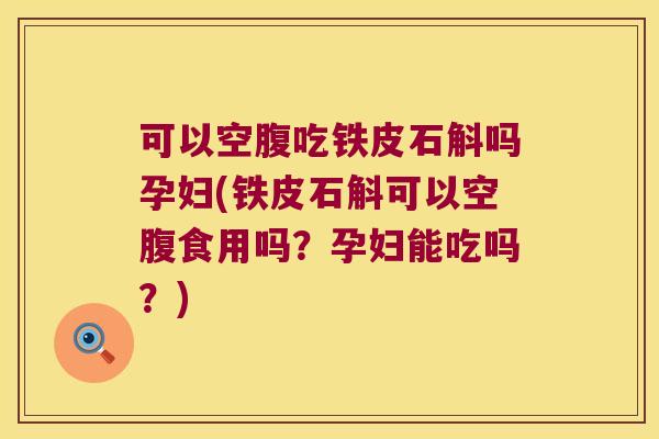 可以空腹吃铁皮石斛吗孕妇(铁皮石斛可以空腹食用吗？孕妇能吃吗？)