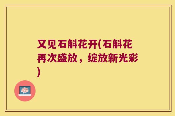 又见石斛花开(石斛花再次盛放，绽放新光彩)
