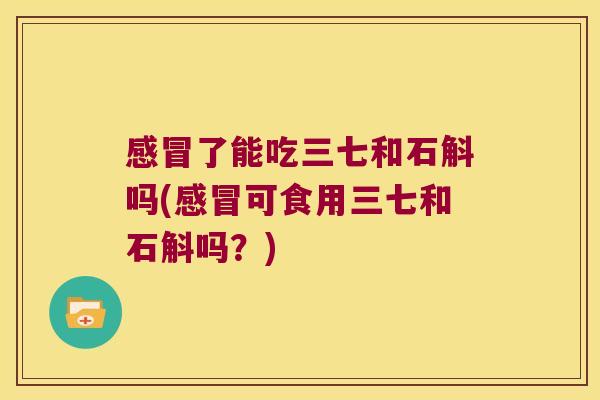 了能吃三七和石斛吗(可食用三七和石斛吗？)