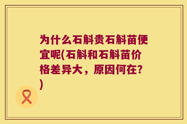 为什么石斛贵石斛苗便宜呢(石斛和石斛苗价格差异大，原因何在？)