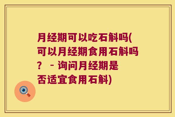 期可以吃石斛吗(可以期食用石斛吗？ - 询问期是否适宜食用石斛)