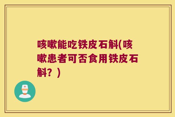 能吃铁皮石斛(患者可否食用铁皮石斛？)