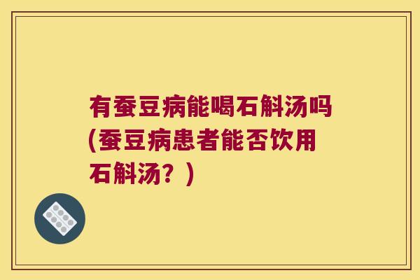 有蚕豆能喝石斛汤吗(蚕豆患者能否饮用石斛汤？)