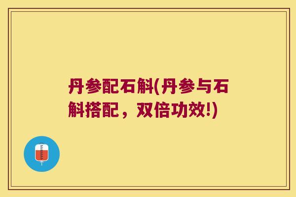 丹参配石斛(丹参与石斛搭配，双倍功效!)