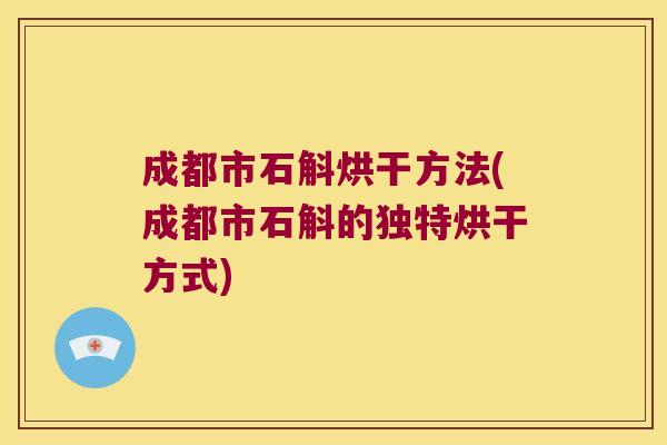 成都市石斛烘干方法(成都市石斛的独特烘干方式)