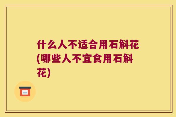 什么人不适合用石斛花(哪些人不宜食用石斛花)