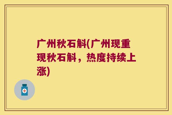 广州秋石斛(广州现重现秋石斛，热度持续上涨)