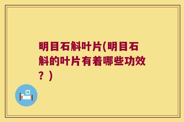 明目石斛叶片(明目石斛的叶片有着哪些功效？)
