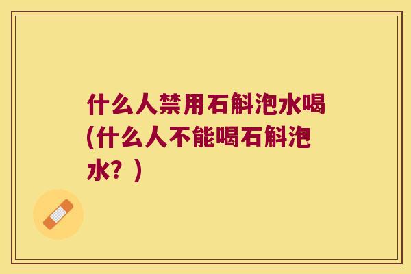 什么人禁用石斛泡水喝(什么人不能喝石斛泡水？)