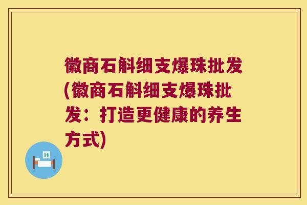 徽商石斛细支爆珠批发(徽商石斛细支爆珠批发：打造更健康的养生方式)