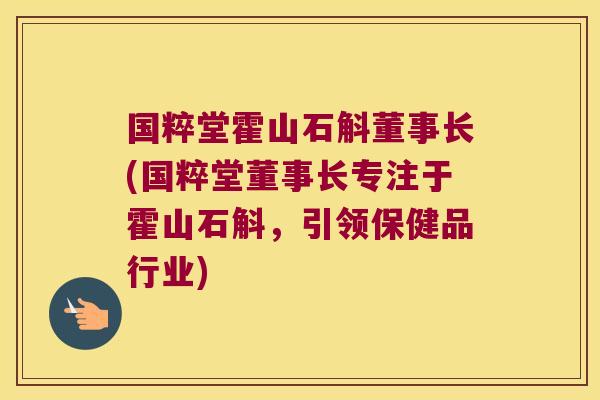 国粹堂霍山石斛董事长(国粹堂董事长专注于霍山石斛，引领保健品行业)