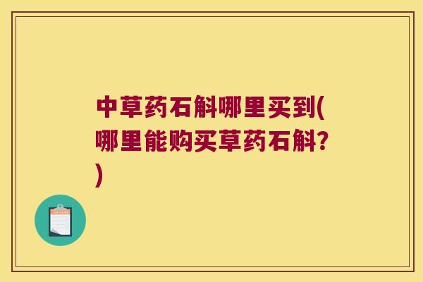 中草药石斛哪里买到(哪里能购买草药石斛？)