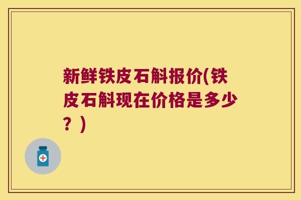 新鲜铁皮石斛报价(铁皮石斛现在价格是多少？)