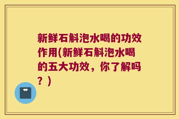 新鲜石斛泡水喝的功效作用(新鲜石斛泡水喝的五大功效，你了解吗？)