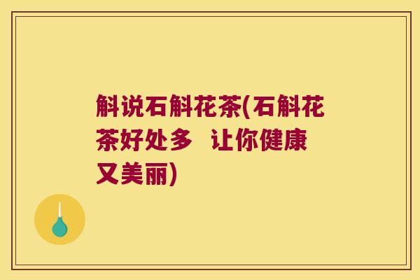 斛说石斛花茶(石斛花茶好处多 让你健康又美丽) 斛说石斛花茶(石斛花茶好处多 让你健康又美丽)