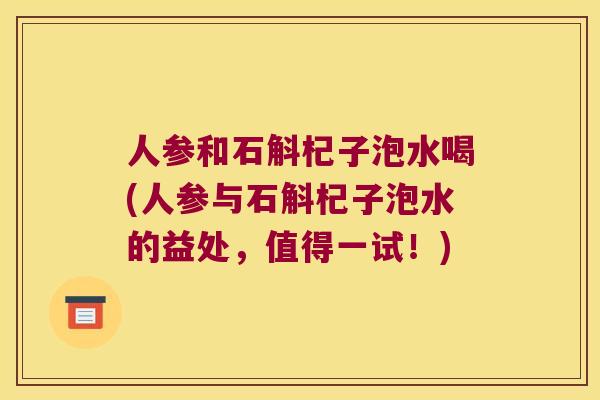 人参和石斛杞子泡水喝(人参与石斛杞子泡水的益处，值得一试！)
