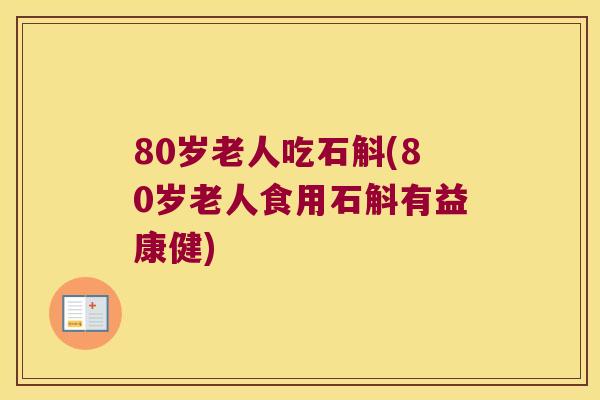 80岁老人吃石斛(80岁老人食用石斛有益康健) 80岁老人吃石斛(80岁老人食用石斛有益康健)