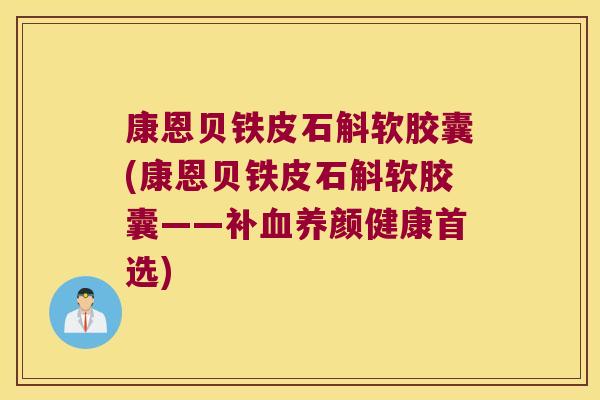 康恩贝铁皮石斛软胶囊(康恩贝铁皮石斛软胶囊——补养颜健康首选)