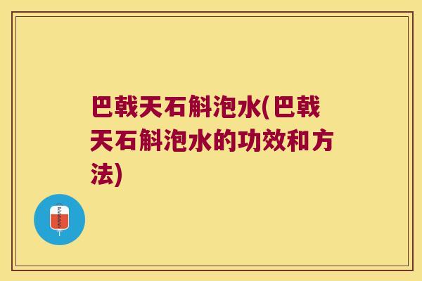 巴戟天石斛泡水(巴戟天石斛泡水的功效和方法)