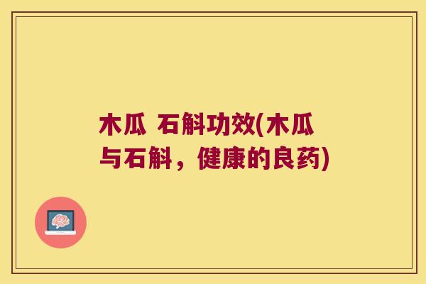 木瓜 石斛功效(木瓜与石斛，健康的良药)
