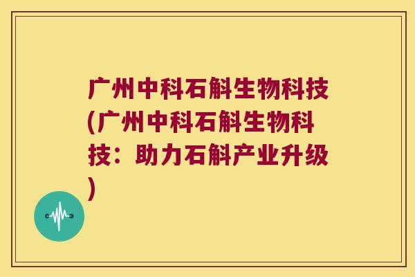 广州中科石斛生物科技(广州中科石斛生物科技：助力石斛产业升级)