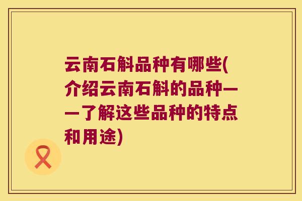 云南石斛品种有哪些(介绍云南石斛的品种——了解这些品种的特点和用途)