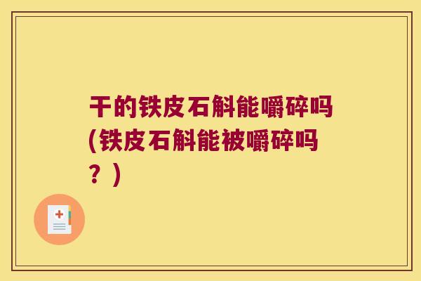 干的铁皮石斛能嚼碎吗(铁皮石斛能被嚼碎吗？)