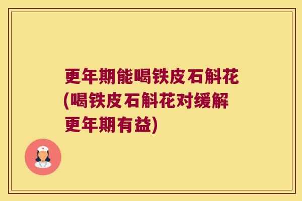 更年期能喝铁皮石斛花(喝铁皮石斛花对缓解更年期有益)