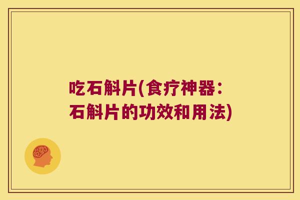 吃石斛片(食疗神器:石斛片的功效和用法) 吃石斛片(食疗神器:石斛片的功效和用法)