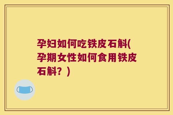 孕妇如何吃铁皮石斛(孕期女性如何食用铁皮石斛？)