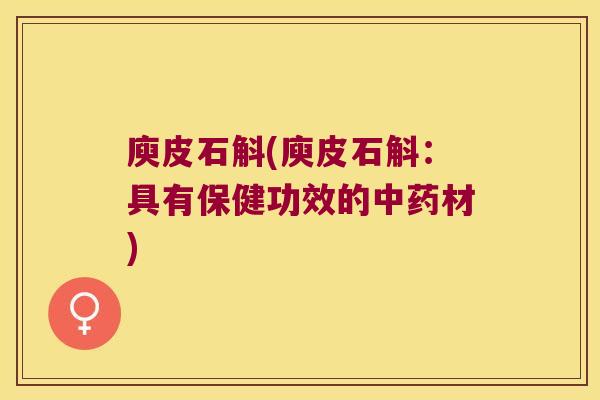 庾皮石斛(庾皮石斛：具有保健功效的中药材)