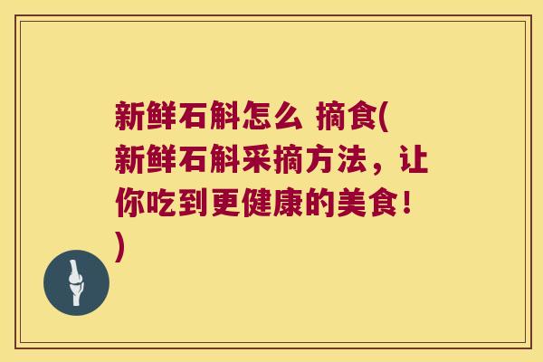 新鲜石斛怎么 摘食(新鲜石斛采摘方法，让你吃到更健康的美食！)