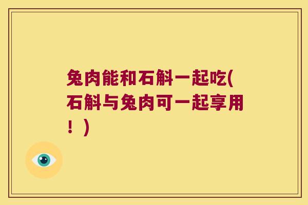 兔肉能和石斛一起吃(石斛与兔肉可一起享用！)