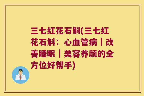 三七红花石斛(三七红花石斛：心血管病｜改善睡眠｜美容养颜的全方位好帮手)