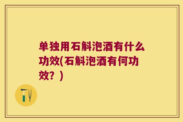 单独用石斛泡酒有什么功效(石斛泡酒有何功效？)