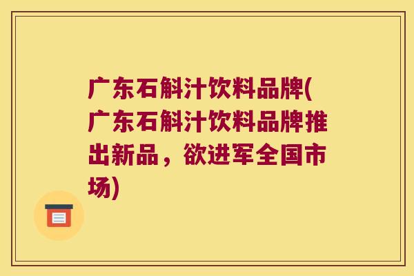 广东石斛汁饮料品牌(广东石斛汁饮料品牌推出新品，欲进军全国市场)