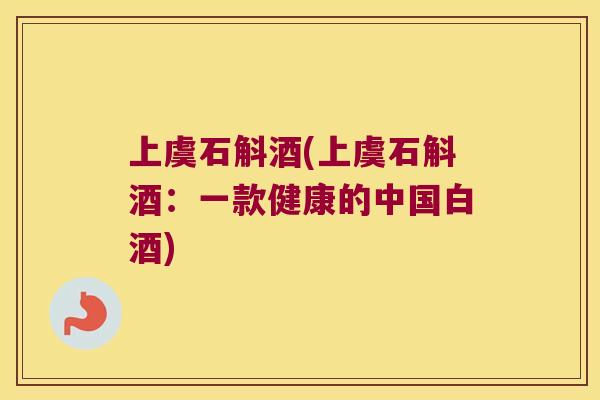 上虞石斛酒(上虞石斛酒:一款健康的中国白酒) 上虞石斛酒(上虞石斛酒:一款健康的中国白酒)