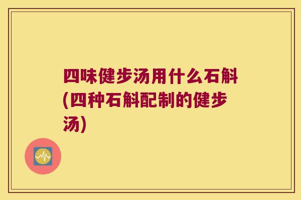 四味健步汤用什么石斛(四种石斛配制的健步汤)