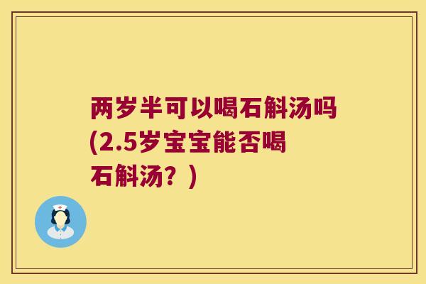 两岁半可以喝石斛汤吗(2.5岁宝宝能否喝石斛汤？)