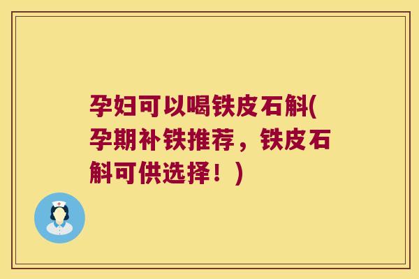 孕妇可以喝铁皮石斛(孕期补铁推荐，铁皮石斛可供选择！)