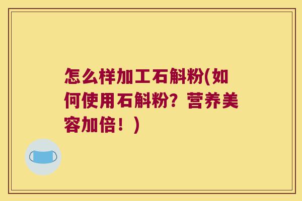 怎么样加工石斛粉(如何使用石斛粉？营养美容加倍！)