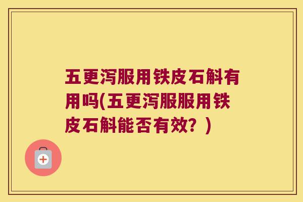 五更泻服用铁皮石斛有用吗(五更泻服服用铁皮石斛能否有效？)