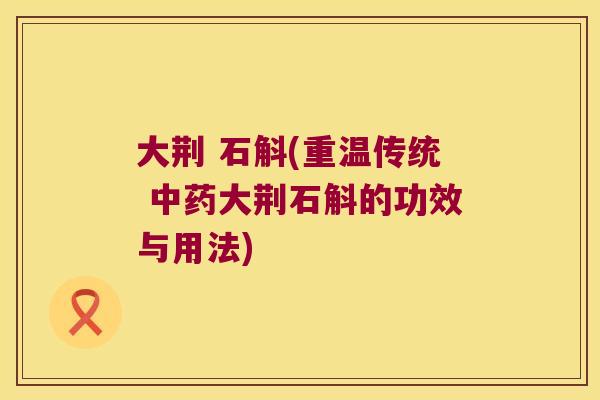 大荆 石斛(重温传统 中药大荆石斛的功效与用法)