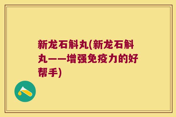 新龙石斛丸(新龙石斛丸——增强力的好帮手)