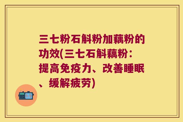 三七粉石斛粉加藕粉的功效(三七石斛藕粉：提高力、改善、缓解疲劳)