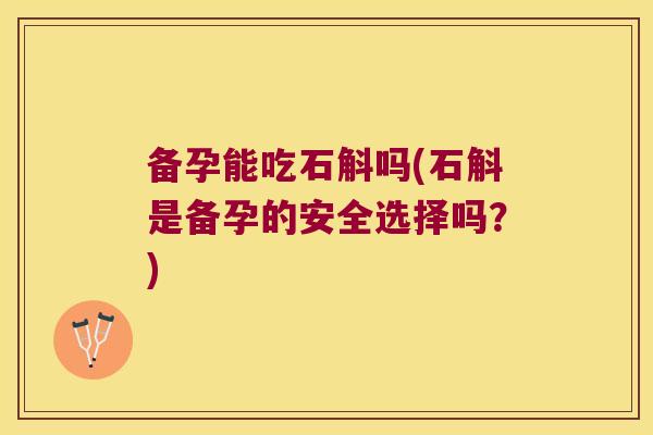 备孕能吃石斛吗(石斛是备孕的安全选择吗？)