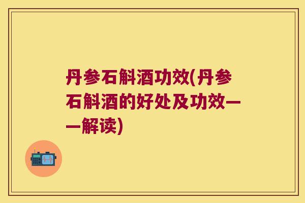 丹参石斛酒功效(丹参石斛酒的好处及功效——解读)