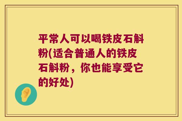 平常人可以喝铁皮石斛粉(适合普通人的铁皮石斛粉，你也能享受它的好处)